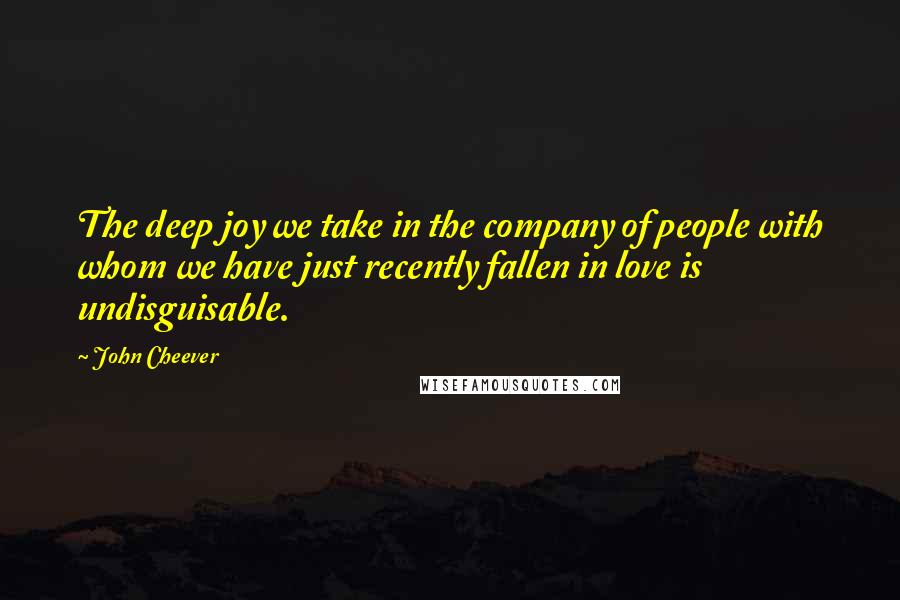John Cheever Quotes: The deep joy we take in the company of people with whom we have just recently fallen in love is undisguisable.