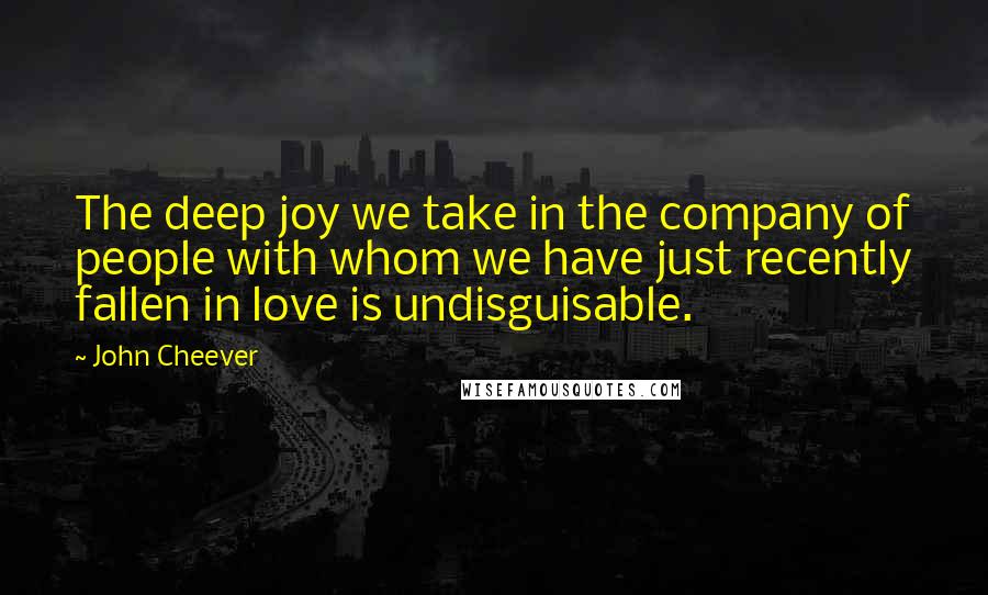 John Cheever Quotes: The deep joy we take in the company of people with whom we have just recently fallen in love is undisguisable.