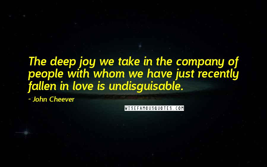 John Cheever Quotes: The deep joy we take in the company of people with whom we have just recently fallen in love is undisguisable.