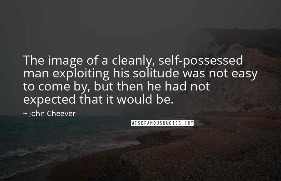 John Cheever Quotes: The image of a cleanly, self-possessed man exploiting his solitude was not easy to come by, but then he had not expected that it would be.