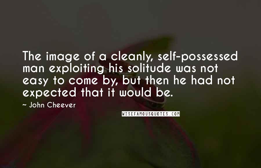 John Cheever Quotes: The image of a cleanly, self-possessed man exploiting his solitude was not easy to come by, but then he had not expected that it would be.