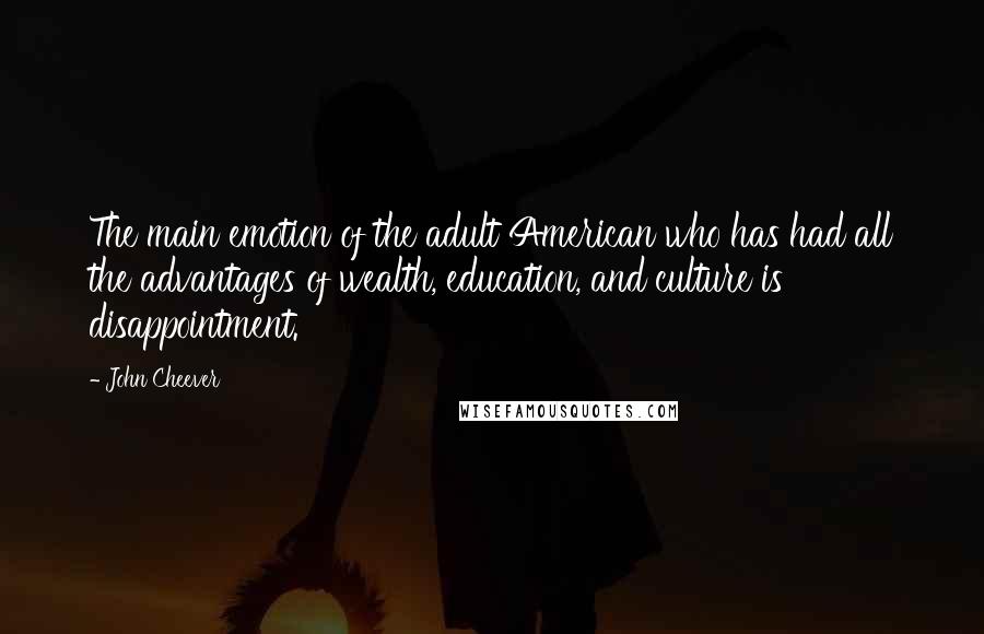 John Cheever Quotes: The main emotion of the adult American who has had all the advantages of wealth, education, and culture is disappointment.