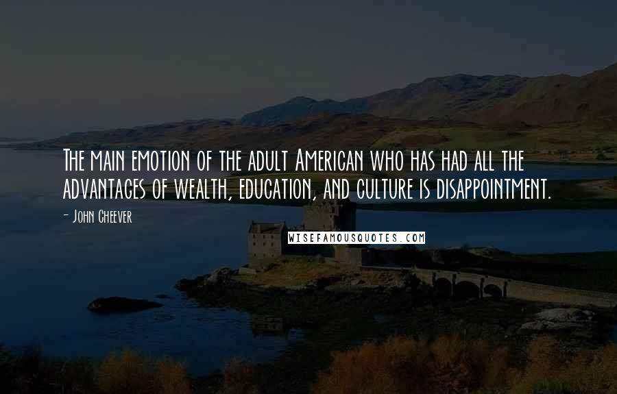 John Cheever Quotes: The main emotion of the adult American who has had all the advantages of wealth, education, and culture is disappointment.