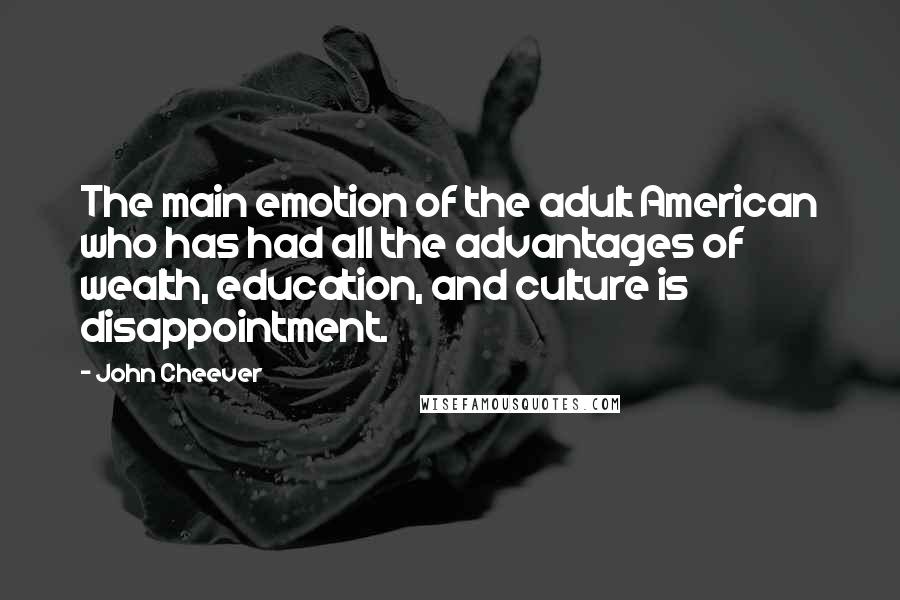 John Cheever Quotes: The main emotion of the adult American who has had all the advantages of wealth, education, and culture is disappointment.