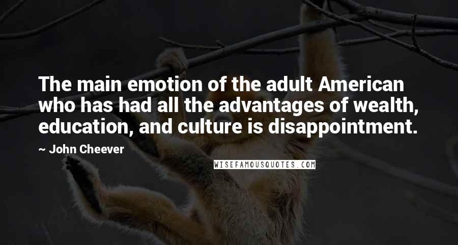 John Cheever Quotes: The main emotion of the adult American who has had all the advantages of wealth, education, and culture is disappointment.