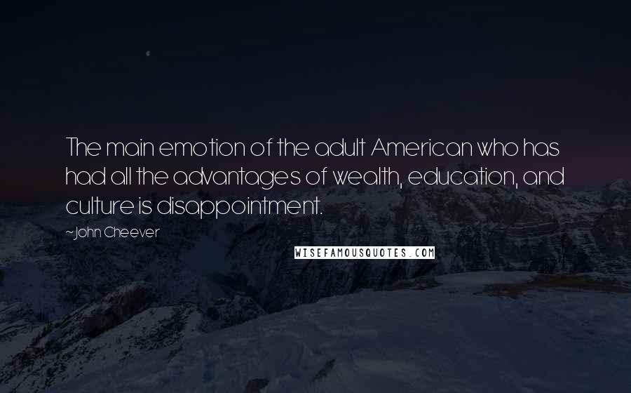 John Cheever Quotes: The main emotion of the adult American who has had all the advantages of wealth, education, and culture is disappointment.