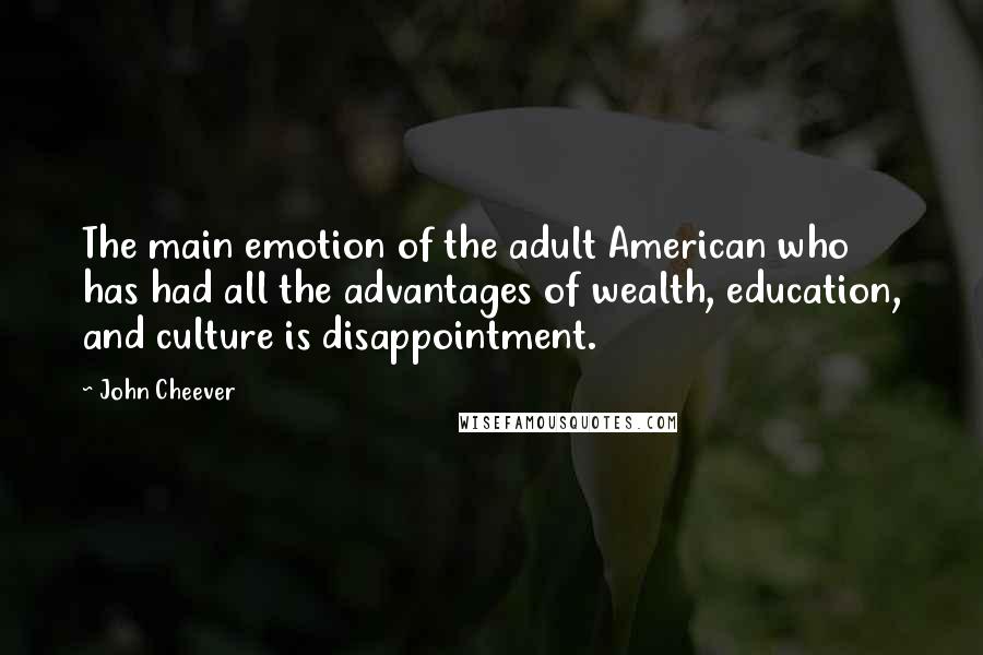 John Cheever Quotes: The main emotion of the adult American who has had all the advantages of wealth, education, and culture is disappointment.