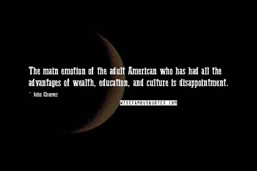 John Cheever Quotes: The main emotion of the adult American who has had all the advantages of wealth, education, and culture is disappointment.