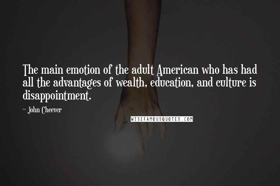 John Cheever Quotes: The main emotion of the adult American who has had all the advantages of wealth, education, and culture is disappointment.