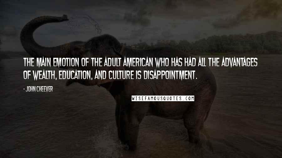 John Cheever Quotes: The main emotion of the adult American who has had all the advantages of wealth, education, and culture is disappointment.