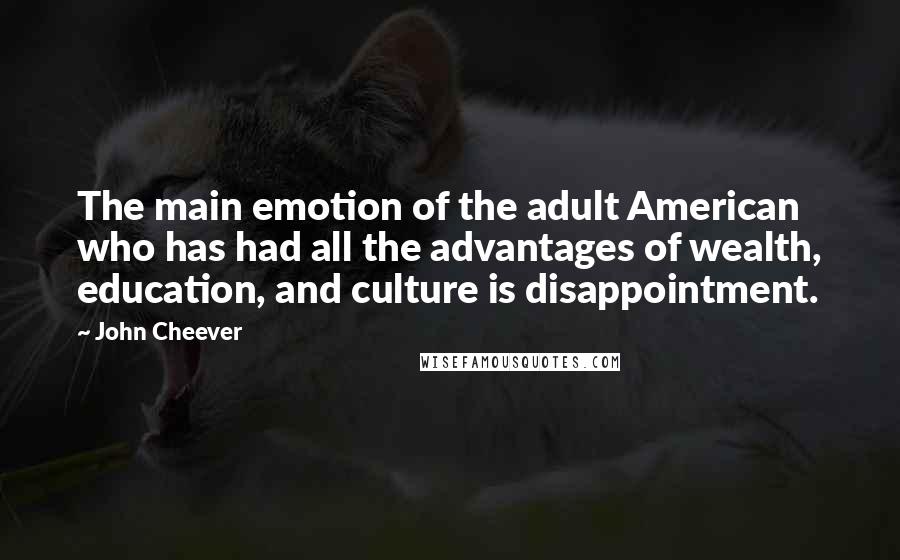 John Cheever Quotes: The main emotion of the adult American who has had all the advantages of wealth, education, and culture is disappointment.