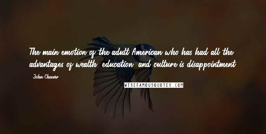 John Cheever Quotes: The main emotion of the adult American who has had all the advantages of wealth, education, and culture is disappointment.