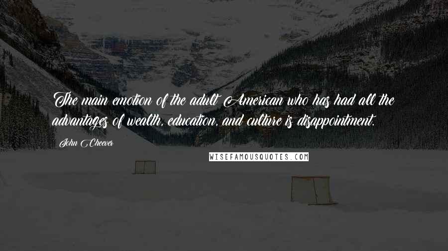 John Cheever Quotes: The main emotion of the adult American who has had all the advantages of wealth, education, and culture is disappointment.