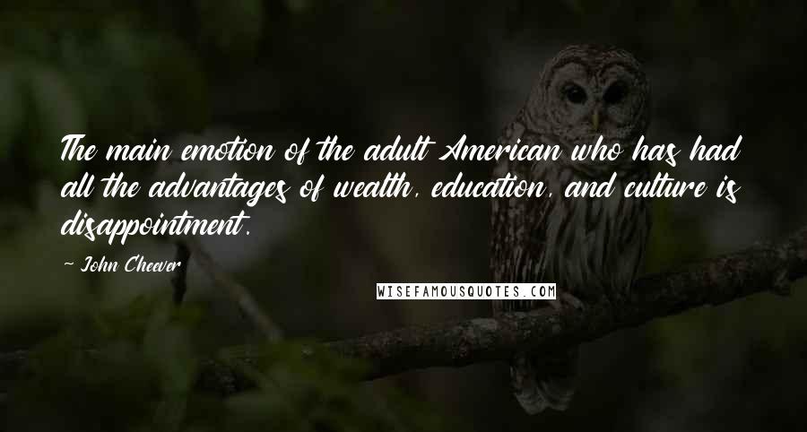 John Cheever Quotes: The main emotion of the adult American who has had all the advantages of wealth, education, and culture is disappointment.