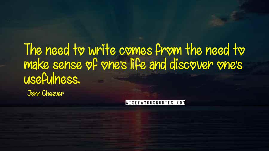 John Cheever Quotes: The need to write comes from the need to make sense of one's life and discover one's usefulness.
