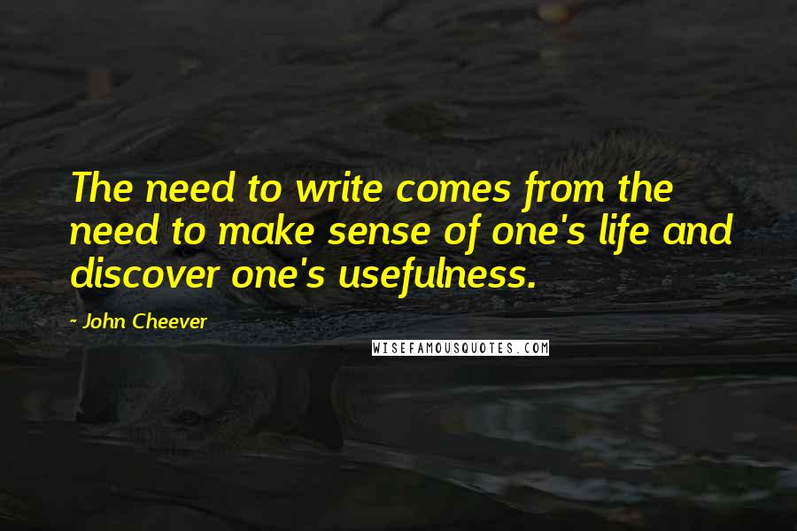 John Cheever Quotes: The need to write comes from the need to make sense of one's life and discover one's usefulness.