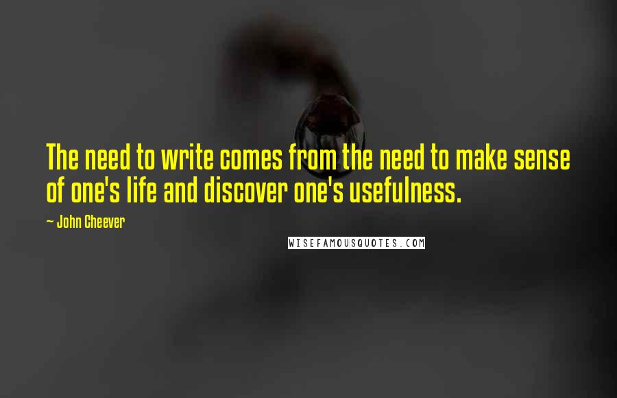 John Cheever Quotes: The need to write comes from the need to make sense of one's life and discover one's usefulness.