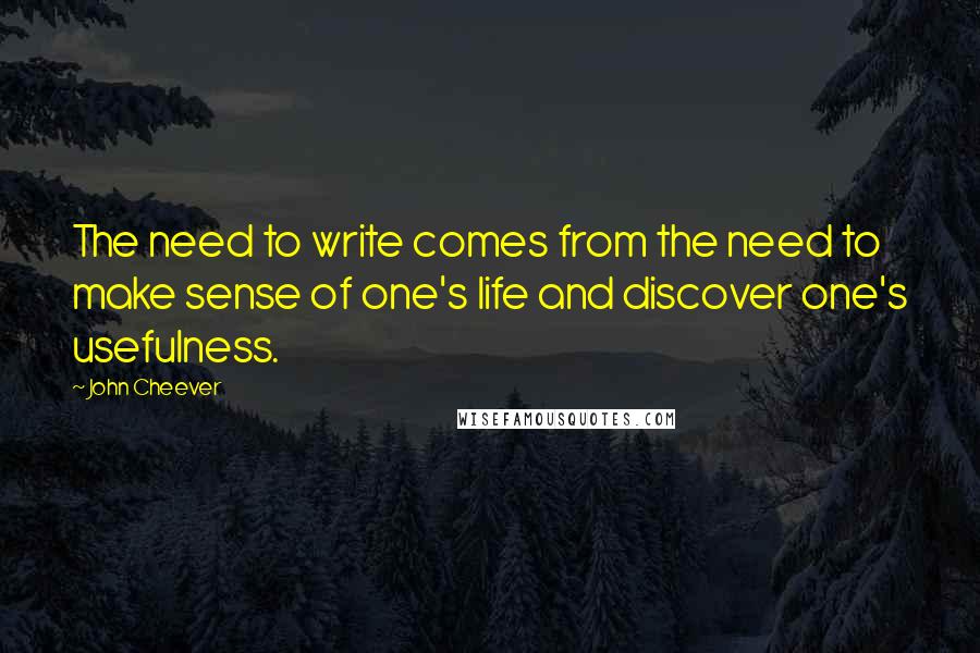 John Cheever Quotes: The need to write comes from the need to make sense of one's life and discover one's usefulness.