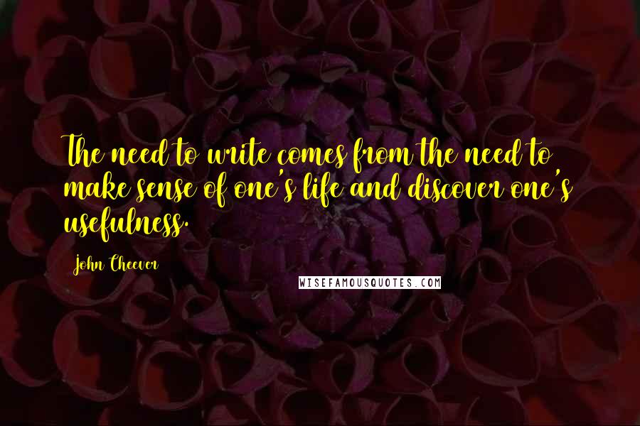 John Cheever Quotes: The need to write comes from the need to make sense of one's life and discover one's usefulness.