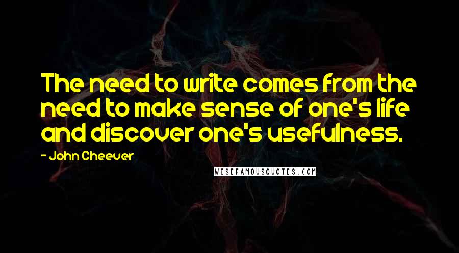 John Cheever Quotes: The need to write comes from the need to make sense of one's life and discover one's usefulness.