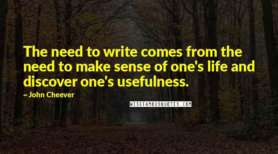 John Cheever Quotes: The need to write comes from the need to make sense of one's life and discover one's usefulness.