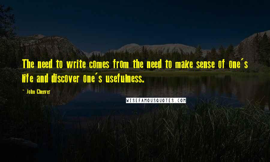 John Cheever Quotes: The need to write comes from the need to make sense of one's life and discover one's usefulness.