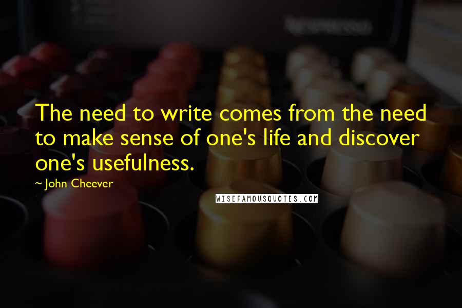 John Cheever Quotes: The need to write comes from the need to make sense of one's life and discover one's usefulness.