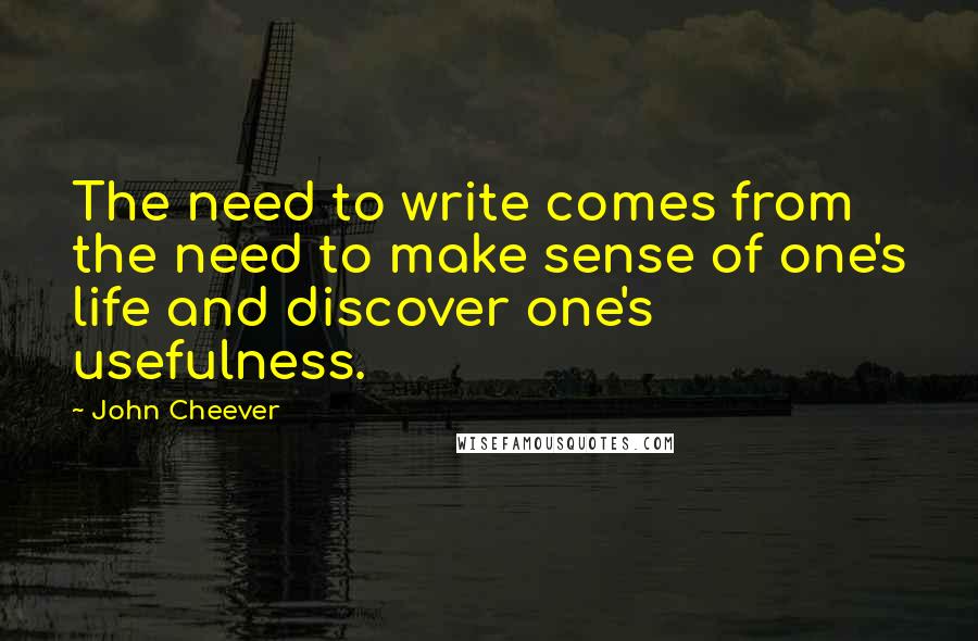 John Cheever Quotes: The need to write comes from the need to make sense of one's life and discover one's usefulness.