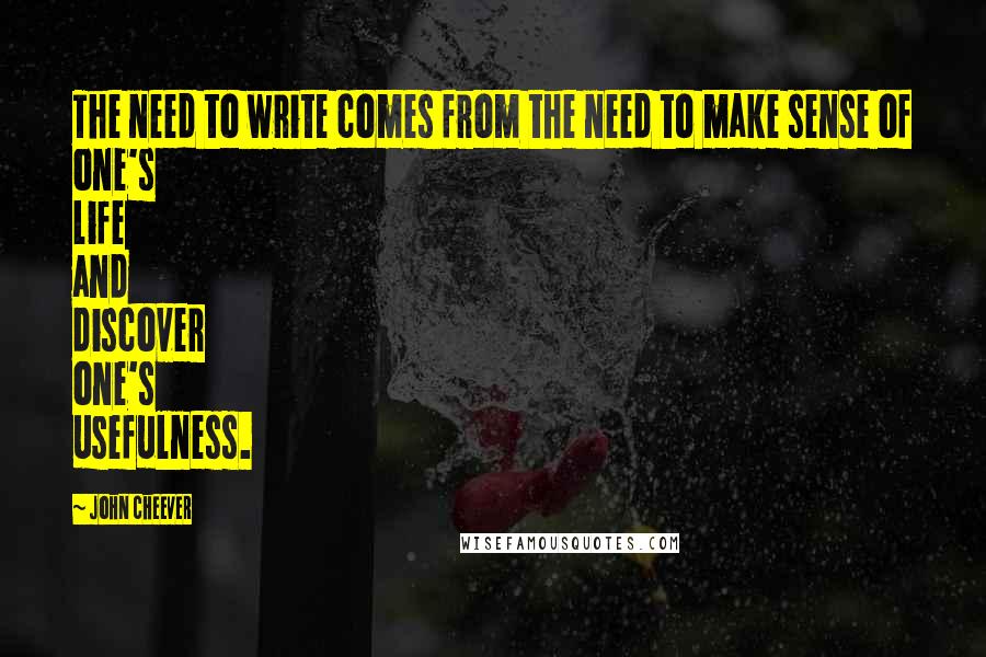 John Cheever Quotes: The need to write comes from the need to make sense of one's life and discover one's usefulness.