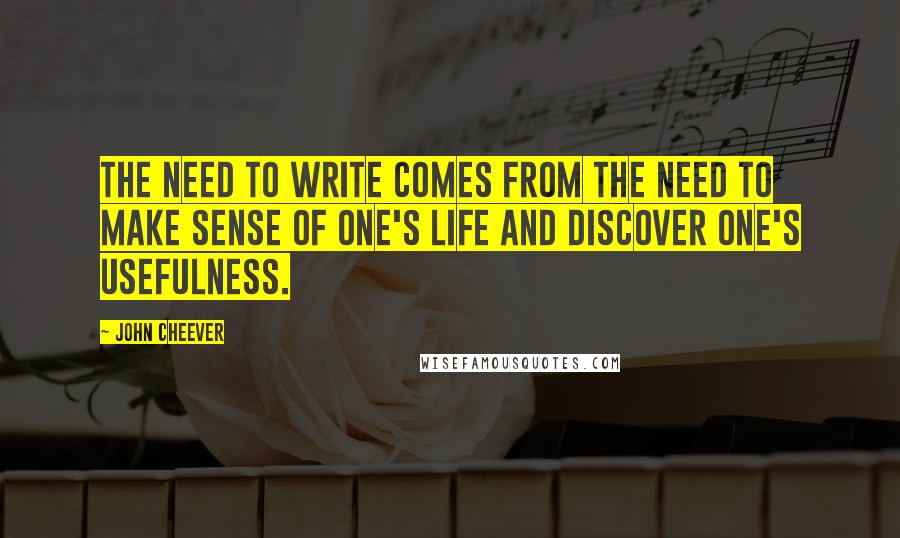 John Cheever Quotes: The need to write comes from the need to make sense of one's life and discover one's usefulness.