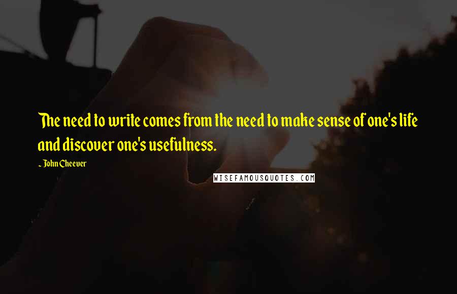 John Cheever Quotes: The need to write comes from the need to make sense of one's life and discover one's usefulness.