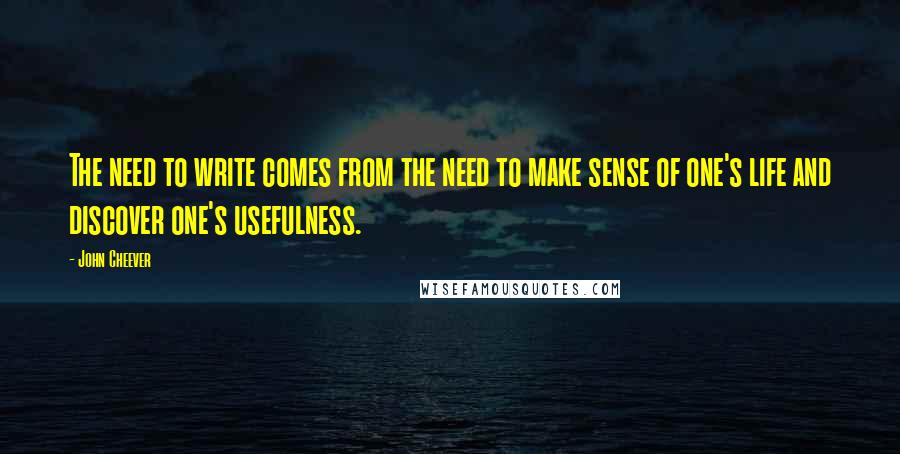 John Cheever Quotes: The need to write comes from the need to make sense of one's life and discover one's usefulness.