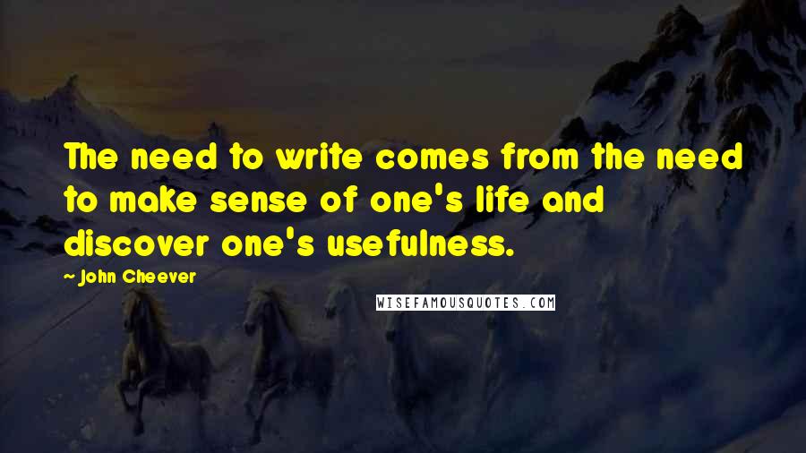 John Cheever Quotes: The need to write comes from the need to make sense of one's life and discover one's usefulness.