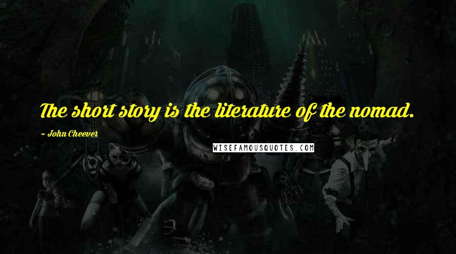 John Cheever Quotes: The short story is the literature of the nomad.