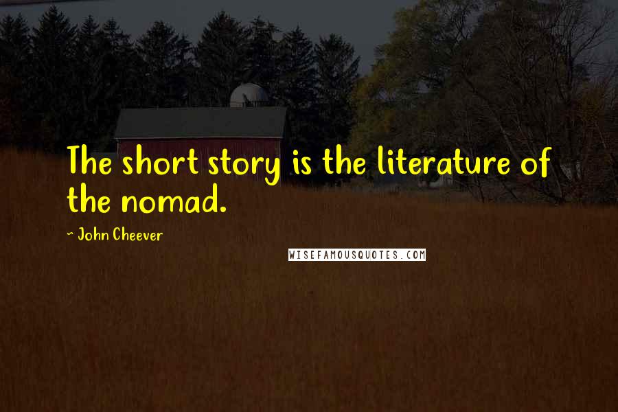 John Cheever Quotes: The short story is the literature of the nomad.