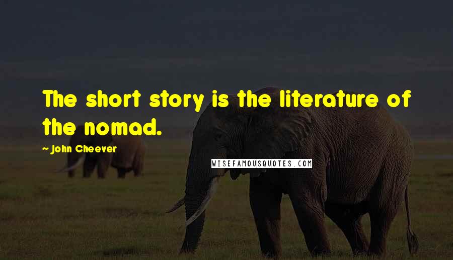 John Cheever Quotes: The short story is the literature of the nomad.