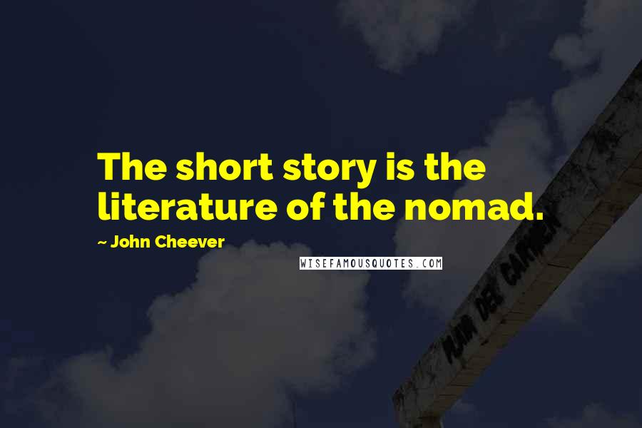 John Cheever Quotes: The short story is the literature of the nomad.