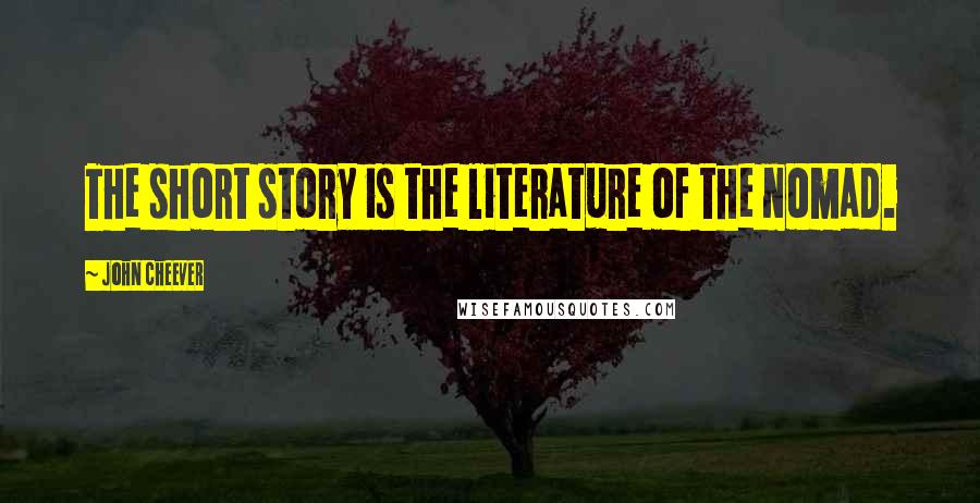 John Cheever Quotes: The short story is the literature of the nomad.