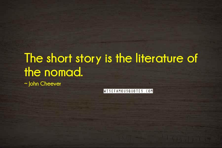 John Cheever Quotes: The short story is the literature of the nomad.