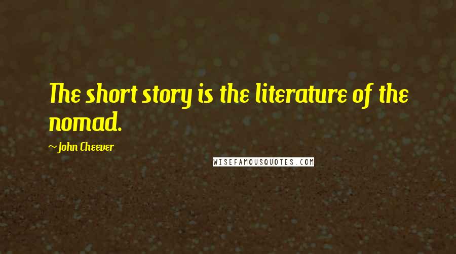 John Cheever Quotes: The short story is the literature of the nomad.