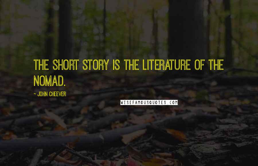 John Cheever Quotes: The short story is the literature of the nomad.