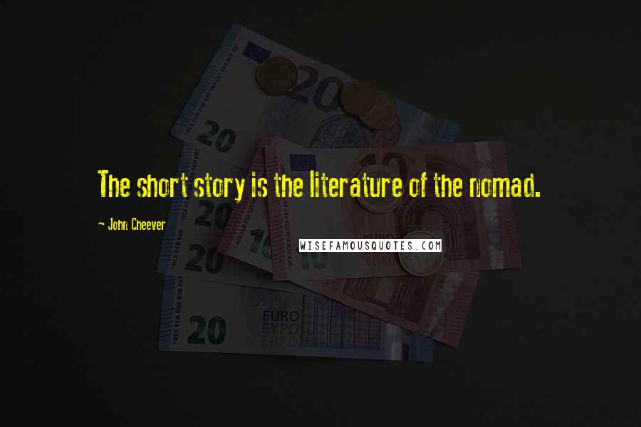 John Cheever Quotes: The short story is the literature of the nomad.