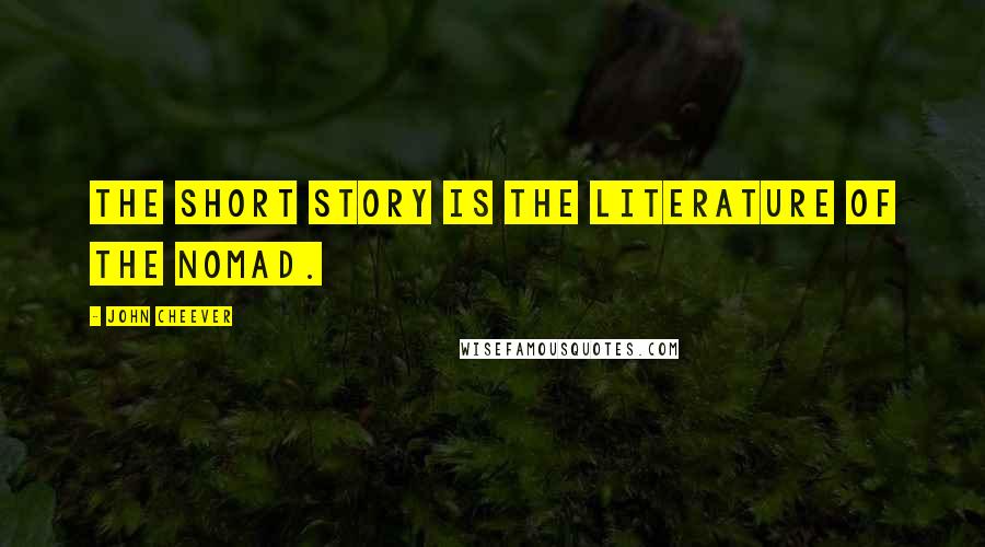 John Cheever Quotes: The short story is the literature of the nomad.