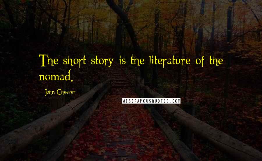 John Cheever Quotes: The short story is the literature of the nomad.