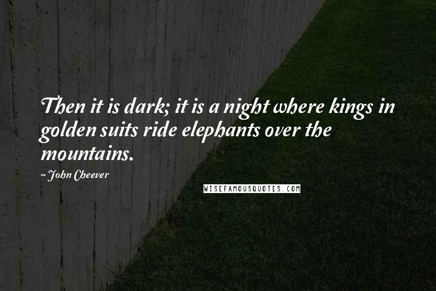 John Cheever Quotes: Then it is dark; it is a night where kings in golden suits ride elephants over the mountains.