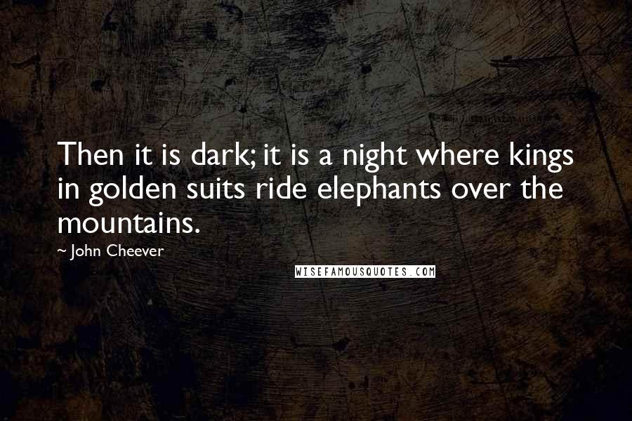 John Cheever Quotes: Then it is dark; it is a night where kings in golden suits ride elephants over the mountains.