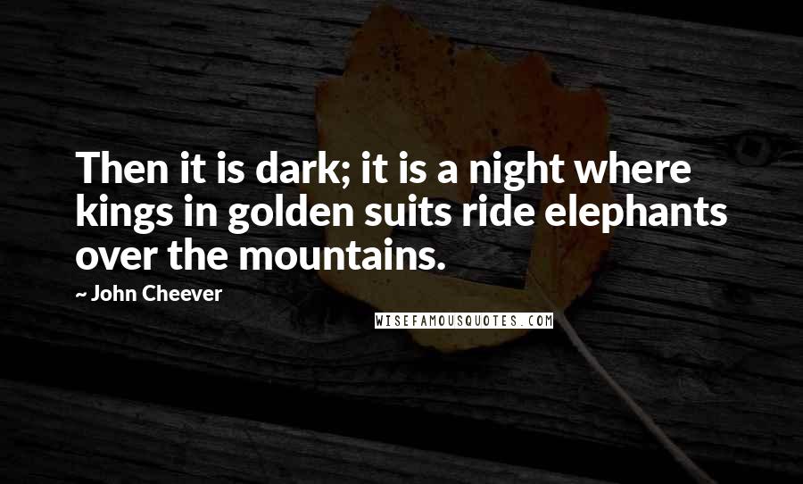 John Cheever Quotes: Then it is dark; it is a night where kings in golden suits ride elephants over the mountains.