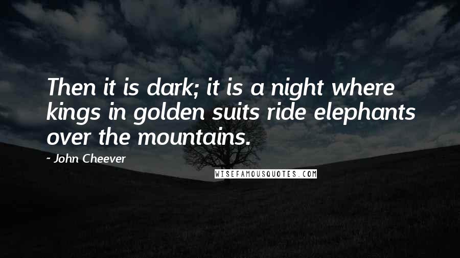 John Cheever Quotes: Then it is dark; it is a night where kings in golden suits ride elephants over the mountains.