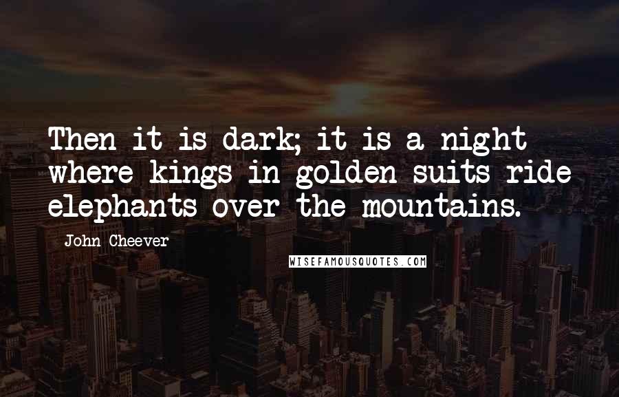 John Cheever Quotes: Then it is dark; it is a night where kings in golden suits ride elephants over the mountains.