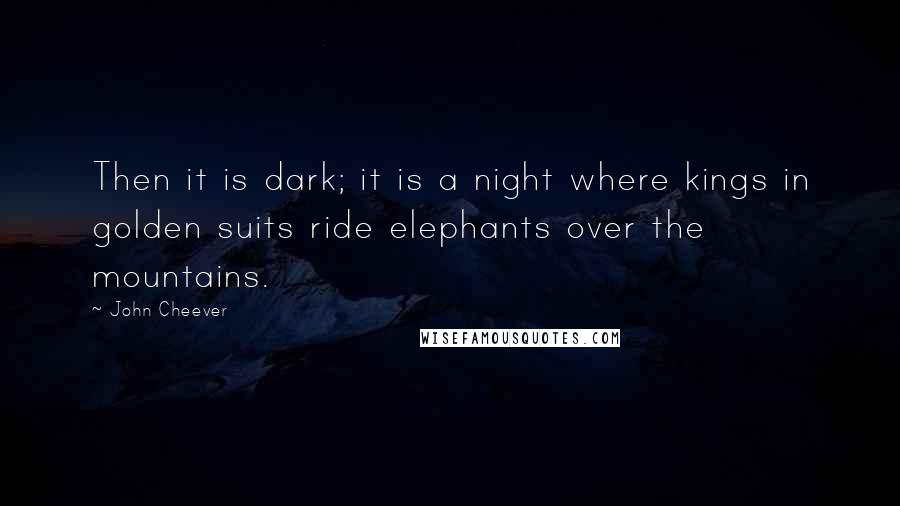 John Cheever Quotes: Then it is dark; it is a night where kings in golden suits ride elephants over the mountains.